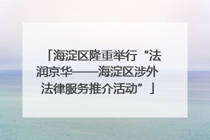 海淀区隆重举行“法润京华——海淀区涉外法律服务推介活动”