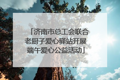 济南市总工会联合老厨子爱心驿站开展端午爱心公益活动