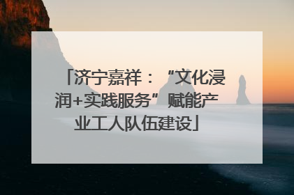 济宁嘉祥：“文化浸润+实践服务”赋能产业工人队伍建设