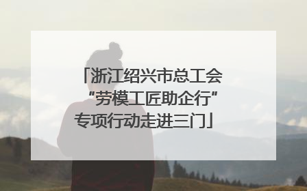 浙江绍兴市总工会“劳模工匠助企行”专项行动走进三门