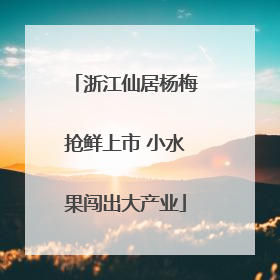 浙江仙居杨梅抢鲜上市 小水果闯出大产业