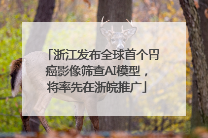 浙江发布全球首个胃癌影像筛查AI模型，将率先在浙皖推广