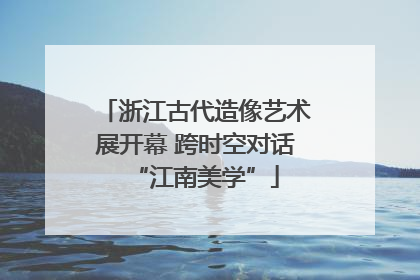 浙江古代造像艺术展开幕 跨时空对话“江南美学”