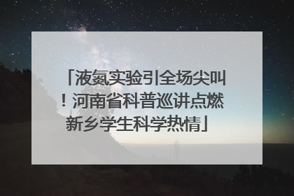液氮实验引全场尖叫！河南省科普巡讲点燃新乡学生科学热情