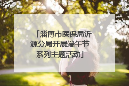 淄博市医保局沂源分局开展端午节系列主题活动