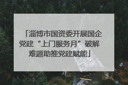 淄博市国资委开展国企党建“上门服务月”破解难题助推党建赋能