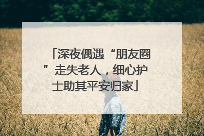 深夜偶遇“朋友圈”走失老人，细心护士助其平安归家