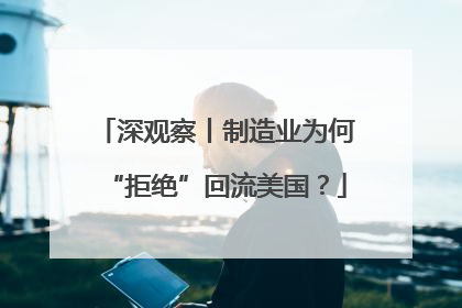 深观察丨制造业为何“拒绝”回流美国？