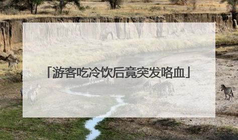 游客吃冷饮后竟突发咯血