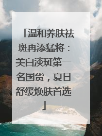 温和养肤祛斑再添猛将：美白淡斑第一名国货，夏日舒缓焕肤首选