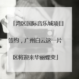 湾区国际音乐城项目签约，广州白云这一片区将迎来华丽蝶变