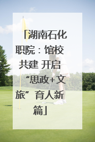 湖南石化职院：馆校共建 开启“思政+文旅”育人新篇