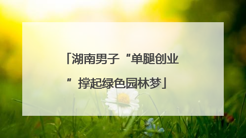 湖南男子“单腿创业”撑起绿色园林梦