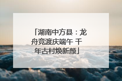湖南中方县：龙舟竞渡庆端午 千年古村焕新颜