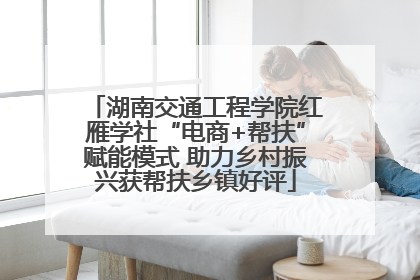 湖南交通工程学院红雁学社“电商+帮扶”赋能模式 助力乡村振兴获帮扶乡镇好评