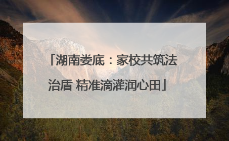 湖南娄底：家校共筑法治盾 精准滴灌润心田
