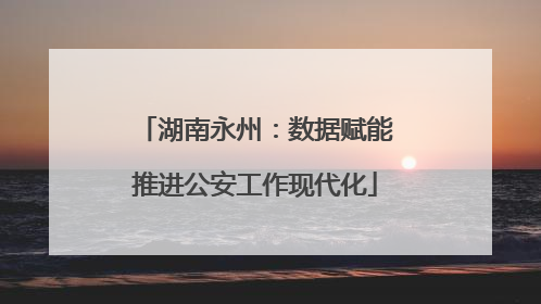 湖南永州：数据赋能推进公安工作现代化