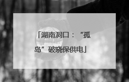 湖南洞口：“孤岛”破晓保供电