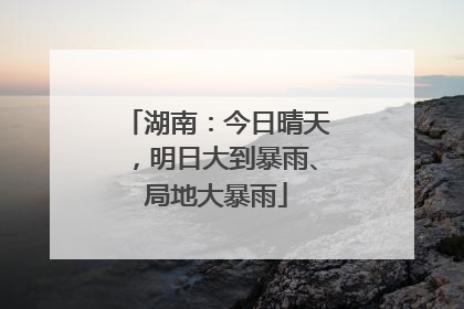 湖南：今日晴天，明日大到暴雨、局地大暴雨