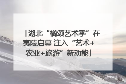 湖北“橘颂艺术季”在夷陵启幕 注入“艺术+农业+旅游”新动能