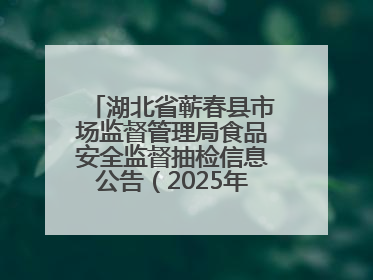 湖北省蕲春县市场监督管理局食品安全监督抽检信息公告（2025年第2期）