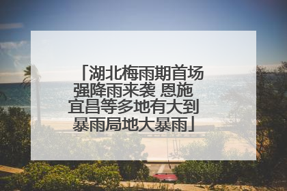 湖北梅雨期首场强降雨来袭 恩施宜昌等多地有大到暴雨局地大暴雨
