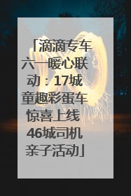 滴滴专车六一暖心联动：17城童趣彩蛋车惊喜上线 46城司机亲子活动
