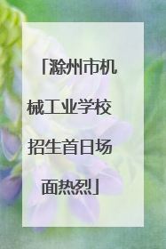 滁州市机械工业学校招生首日场面热烈