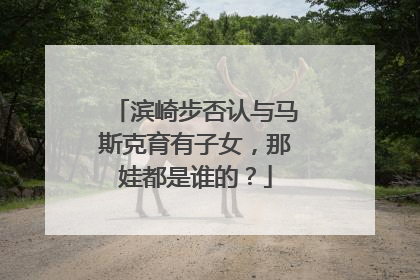 滨崎步否认与马斯克育有子女，那娃都是谁的？