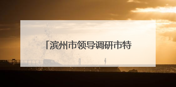 滨州市领导调研市特种设备检验研究院