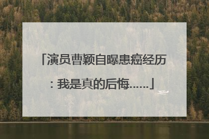 演员曹颖自曝患癌经历：我是真的后悔……