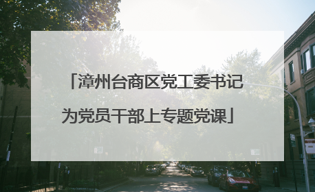 漳州台商区党工委书记为党员干部上专题党课