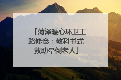 菏泽暖心环卫工路修仓：教科书式救助晕倒老人