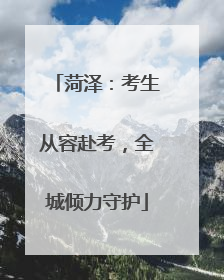 菏泽：考生从容赴考，全城倾力守护
