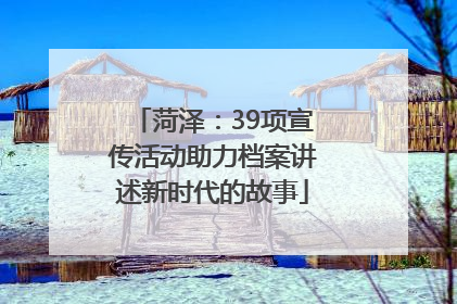 菏泽：39项宣传活动助力档案讲述新时代的故事