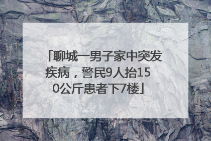 聊城一男子家中突发疾病，警民9人抬150公斤患者下7楼