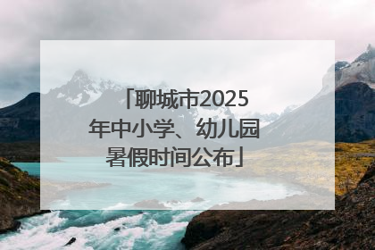 聊城市2025年中小学、幼儿园暑假时间公布