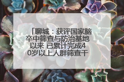 聊城：获评国家脑卒中筛查与防治基地以来 已累计完成40岁以上人群筛查干预40余万人次