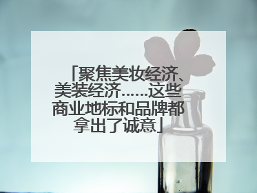 聚焦美妆经济、美装经济……这些商业地标和品牌都拿出了诚意