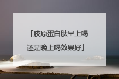胶原蛋白肽早上喝还是晚上喝效果好