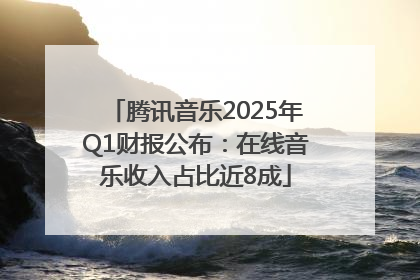 腾讯音乐2025年Q1财报公布：在线音乐收入占比近8成