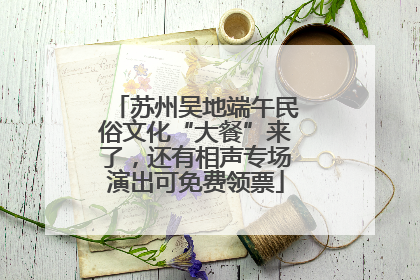 苏州吴地端午民俗文化“大餐”来了，还有相声专场演出可免费领票