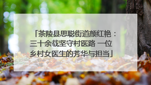 茶陵县思聪街道颜红艳：三十余载坚守村医路 一位乡村女医生的芳华与担当