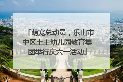 萌宠总动员，乐山市中区土主幼儿园教育集团举行庆六一活动