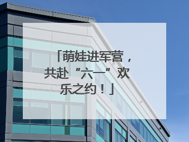 萌娃进军营，共赴“六一”欢乐之约！