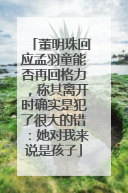 董明珠回应孟羽童能否再回格力，称其离开时确实是犯了很大的错：她对我来说是孩子