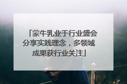 蒙牛乳业于行业盛会分享实践理念，多领域成果获行业关注