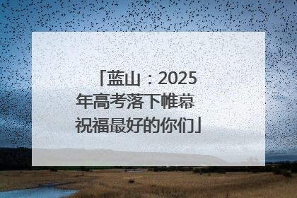 蓝山：2025年高考落下帷幕 祝福最好的你们