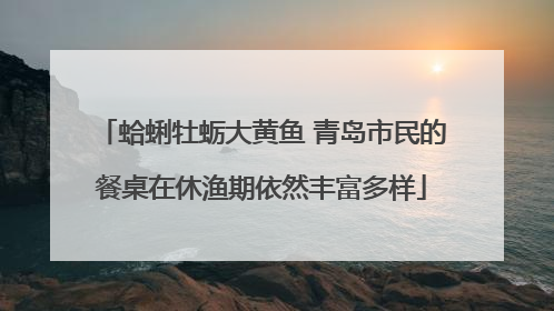 蛤蜊牡蛎大黄鱼 青岛市民的餐桌在休渔期依然丰富多样