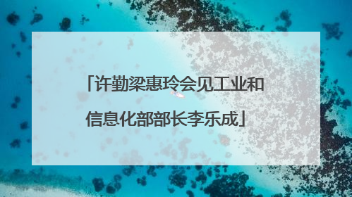 许勤梁惠玲会见工业和信息化部部长李乐成